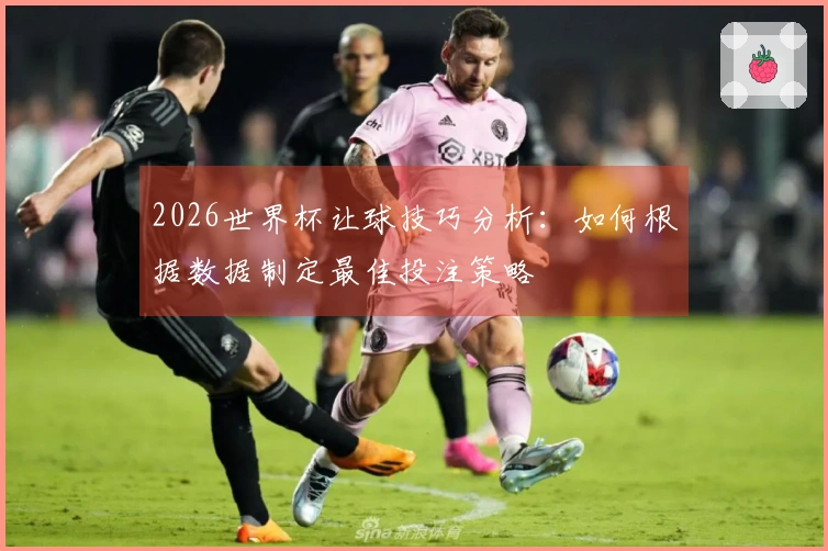 2026世界杯让球技巧分析：如何根据数据制定最佳投注策略