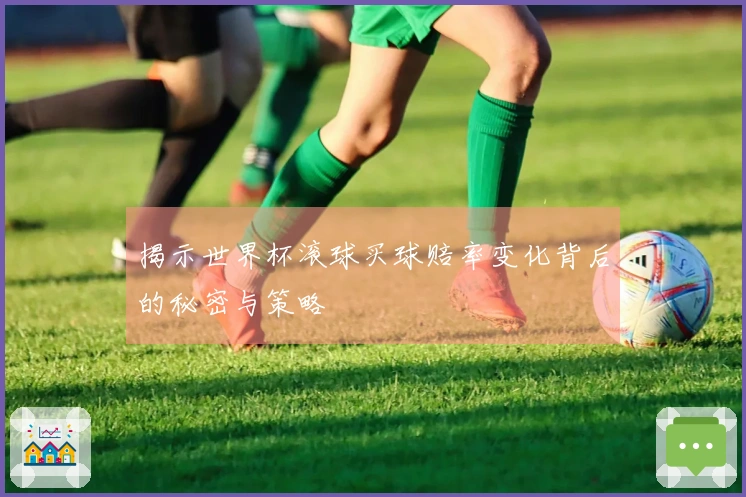 揭示世界杯滚球买球赔率变化背后的秘密与策略
