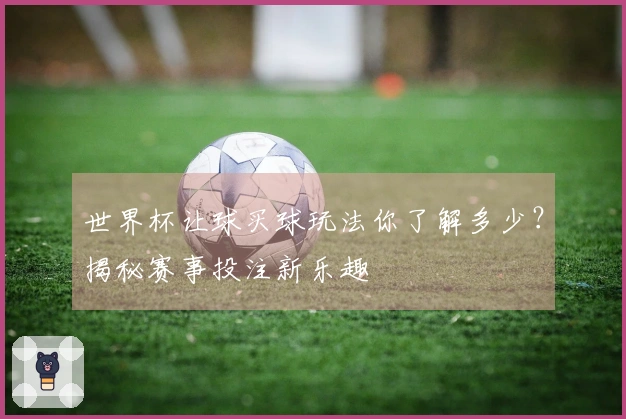 世界杯让球买球玩法你了解多少？揭秘赛事投注新乐趣