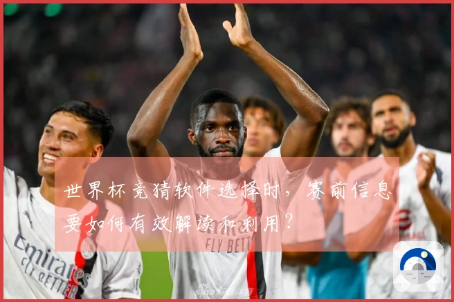 世界杯竞猜软件选择时，赛前信息要如何有效解读和利用？
