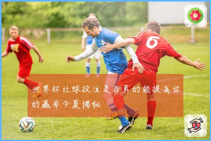 世界杯让球投注是否真的能提高你的赢率今夏揭秘