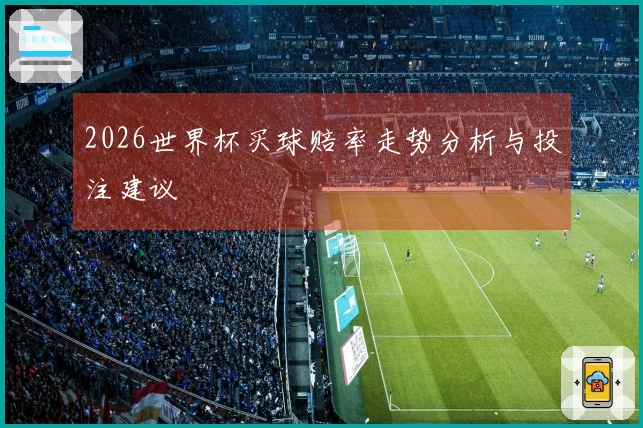 2026世界杯买球赔率走势分析与投注建议