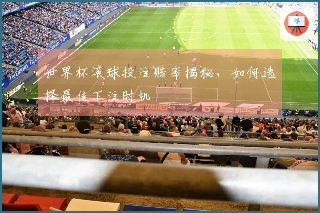 世界杯滚球投注赔率揭秘，如何选择最佳下注时机