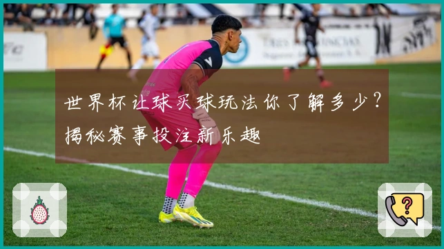 世界杯让球买球玩法你了解多少？揭秘赛事投注新乐趣