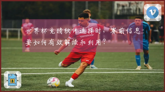 世界杯竞猜软件选择时，赛前信息要如何有效解读和利用？