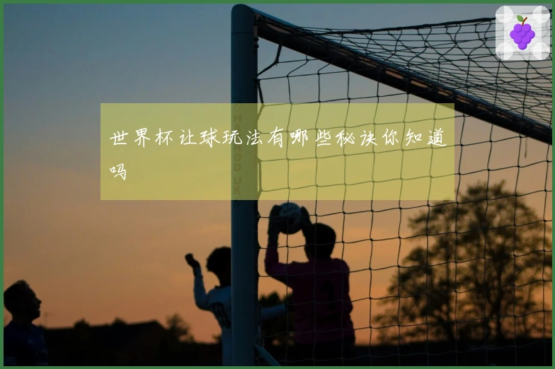 世界杯让球玩法有哪些秘诀你知道吗