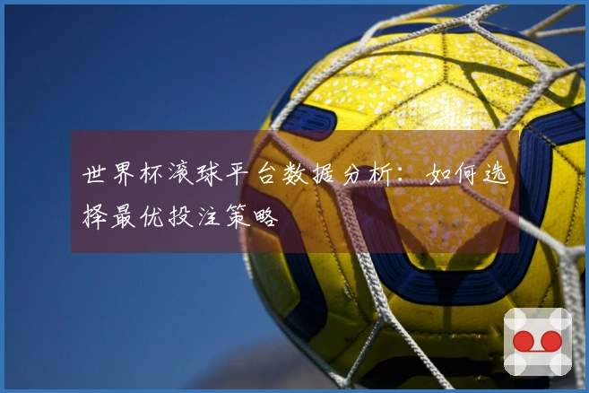 世界杯滚球平台数据分析：如何选择最优投注策略