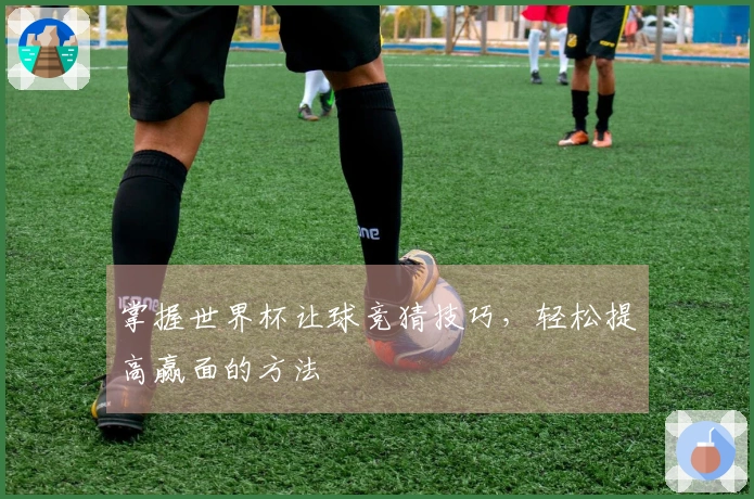 掌握世界杯让球竞猜技巧，轻松提高赢面的方法