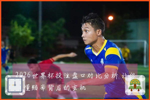 2026世界杯投注盘口对比分析 让你看懂赔率背后的玄机