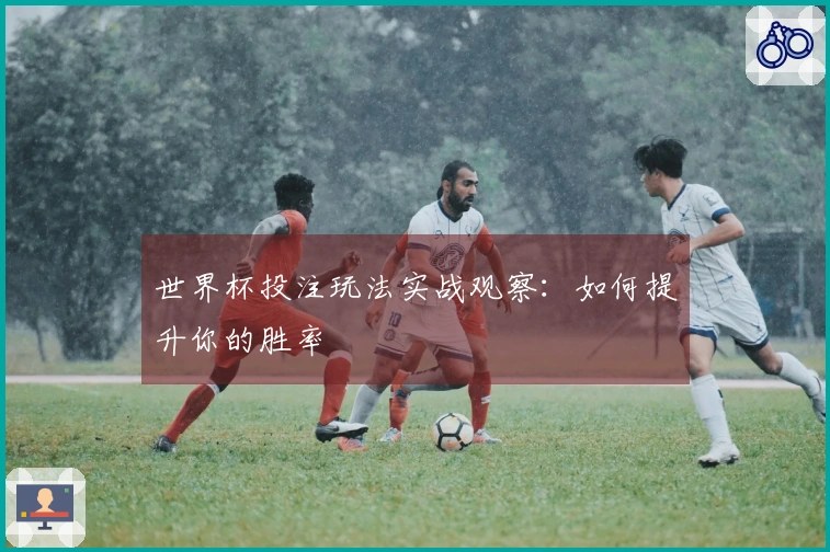 世界杯投注玩法实战观察:如何提升你的胜率