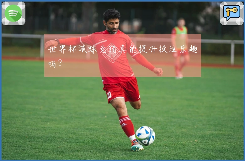 世界杯滚球竞猜真能提升投注乐趣吗？