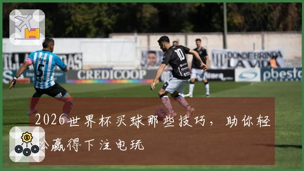 2026世界杯买球那些技巧，助你轻松赢得下注电玩