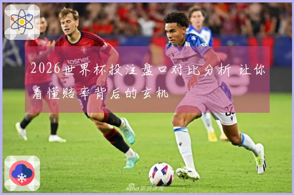 2026世界杯投注盘口对比分析 让你看懂赔率背后的玄机