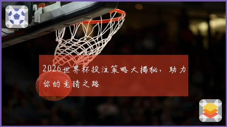 2026世界杯投注策略大揭秘，助力你的竞猜之路