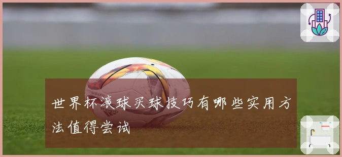 世界杯滚球买球技巧有哪些实用方法值得尝试