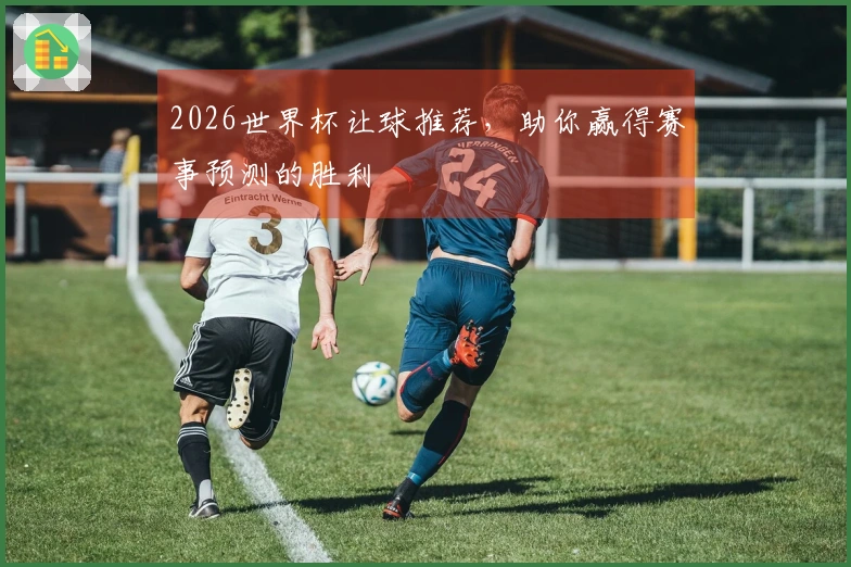 2026世界杯让球推荐，助你赢得赛事预测的胜利