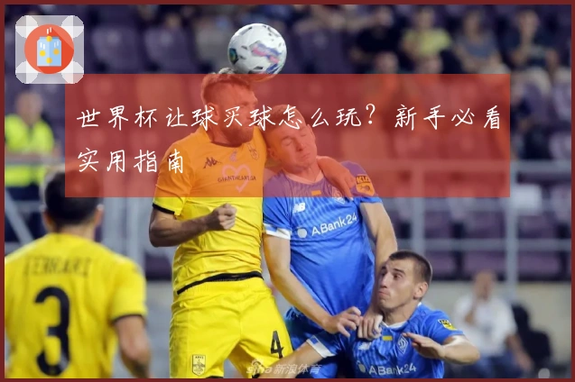 世界杯让球买球怎么玩？新手必看实用指南