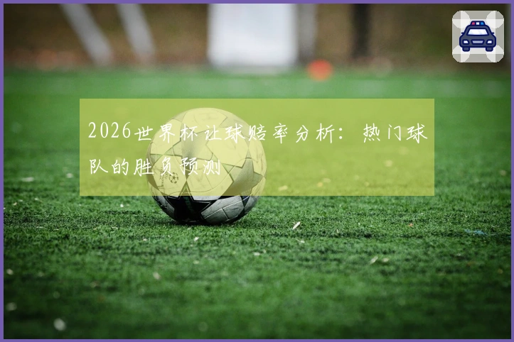 2026世界杯让球赔率分析：热门球队的胜负预测