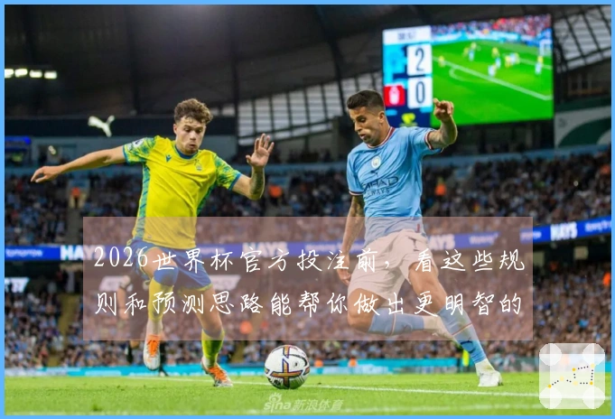 2026世界杯官方投注前，看这些规则和预测思路能帮你做出更明智的选择