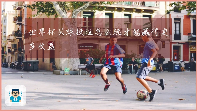 世界杯买球投注怎么玩才能赢得更多收益