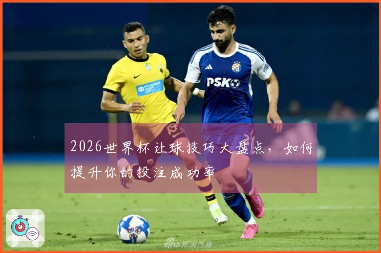 2026世界杯让球技巧大盘点，如何提升你的投注成功率