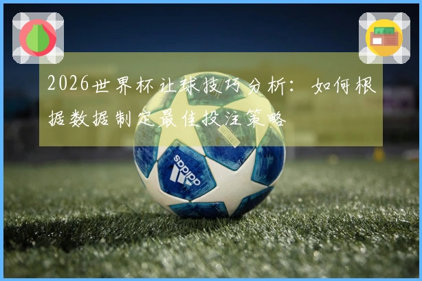 2026世界杯让球技巧分析：如何根据数据制定最佳投注策略